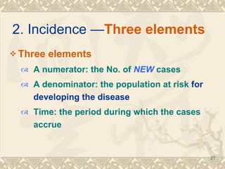 2. Incidence — Three elements  Three elements  A numerator: the No. of  NEW  cases A denominator: the population at risk  for developing the disease Time: the period during which the cases accrue 