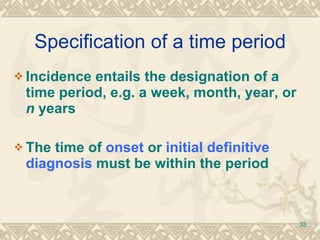 Specification of a time period Incidence entails the designation of a time period, e.g. a week, month, year, or  n  years The time of  onset  or  initial definitive   diagnosis  must be within the period 