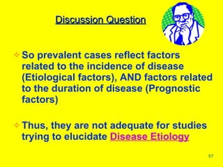 So prevalent cases reflect factors related to the incidence of disease (Etiological factors), AND factors related to the duration of disease (Prognostic factors) Thus, they are not adequate for studies trying to elucidate  Disease Etiology Discussion Question 