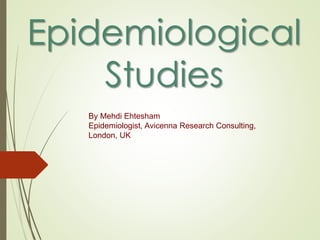 Epidemiological
Studies
By Mehdi Ehtesham
Epidemiologist, Avicenna Research Consulting,
London, UK
 