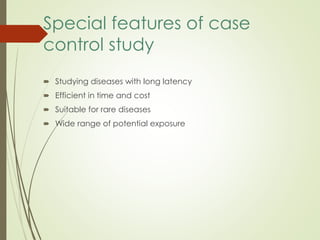 Special features of case
control study
 Studying diseases with long latency
 Efficient in time and cost
 Suitable for rare diseases
 Wide range of potential exposure
 