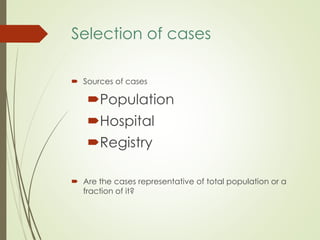 Selection of cases
 Sources of cases
Population
Hospital
Registry
 Are the cases representative of total population or a
fraction of it?
 