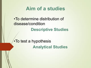 Aim of a studies
•To determine distribution of
disease/condition
Descriptive Studies
•To test a hypothesis
Analytical Studies
 