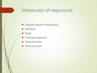 Measures of exposure
 Intensity (level or frequency)
 Duration
 Dose
 Average exposure
 Time since first
 Time since last
 
