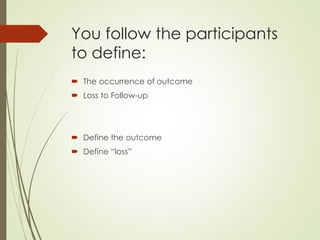 You follow the participants
to define:
 The occurrence of outcome
 Loss to Follow-up
 Define the outcome
 Define “loss”
 