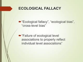 ECOLOGICAL FALLACY
“Ecological fallacy”, “ecological bias”,
“cross-level bias”
“Failure of ecological level
associations to properly reflect
individual level associations”
 