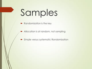 Samples
 Randomization is the key
 Allocation is at random, not sampling
 Simple versus systematic Randomization
 