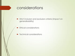 considerations
 Strict inclusion and exclusion criteria (impact on
generalisability)
 Ethical considerations
 Technical considerations
 