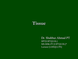 Tissue
Dr. Shahbaz Ahmad PT
DPT[UIPT][UOL]
MS-MSK-PT [UIPT][UOL]*
Lecturer [LIHS][LCPS]
 