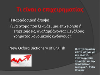 Τι είναι ο επιχειρηματίασ
Θ παραδοςιακι άποψθ:
«Ζνα άτομο που ξεκινάει μια επιχείρθςθ ι
επιχειριςεισ, αναλαμβάνοντασ μεγάλουσ
χρθματοοικονομικοφσ κινδφνουσ».
New Oxford Dictionary of English

 