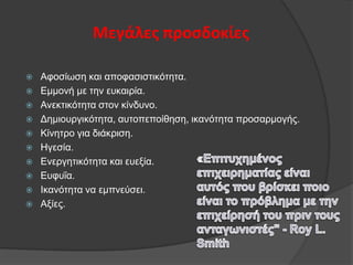 Μεγάλεσ προςδοκίεσ











Αθνζίσζε θαη απνθαζηζηηθφηεηα.
Δκκνλή κε ηελ επθαηξία.
Αλεθηηθφηεηα ζηνλ θίλδπλν.
Γεκηνπξγηθφηεηα, απηνπεπνίζεζε, ηθαλφηεηα πξνζαξκνγήο.
Κίλεηξν γηα δηάθξηζε.
Ηγεζία.
Δλεξγεηηθφηεηα θαη επεμία.
Δπθπΐα.
Ιθαλφηεηα λα εκπλεχζεη.
Αμίεο.

 