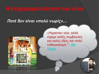 Η επιχειρηματικότητα των νζων
Πνηέ δελ είλαη «πνιύ λσξίο»…
«Ήκαζηαλ λένη, αιιά
είρακε θαιέο ζπκβνπιέο
θαη θαιέο ηδέεο θαη πνιχ
ελζνπζηαζκφ." - Bill
Gates

 