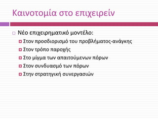 Καινοτομία ςτο επιχειρείν


Νζο επιχειρθματικό μοντζλο:
 Στον

προςδιοριςμό του προβλιματοσ-ανάγκθσ
 Στον τρόπο παροχισ
 Στο μίγμα των απαιτοφμενων πόρων
 Στον ςυνδυαςμό των πόρων
 Στθν ςτρατθγικι ςυνεργαςιϊν

 