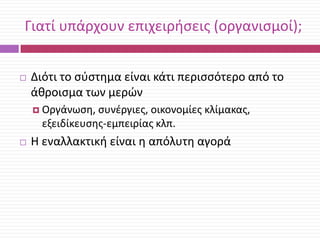Γιατί υπάρχουν επιχειριςεισ (οργανιςμοί);


Διότι το ςφςτθμα είναι κάτι περιςςότερο από το
άκροιςμα των μερϊν
 Οργάνωςθ,

ςυνζργιεσ, οικονομίεσ κλίμακασ,
εξειδίκευςθσ-εμπειρίασ κλπ.



Θ εναλλακτικι είναι θ απόλυτθ αγορά

 