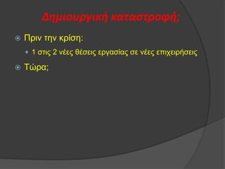 Δημιουργική καταςτροφή;


Πξηλ ηελ θξίζε:
 1 ζηηο 2 λέεο ζέζεηο εξγαζίαο ζε λέεο επηρεηξήζεηο



Τψξα;

 