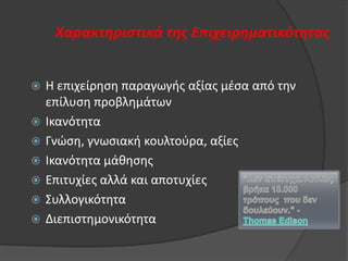 Χαρακτηριςτικά τησ Επιχειρηματικότητασ








Θ επιχείρθςθ παραγωγισ αξίασ μζςα από τθν
επίλυςθ προβλθμάτων
Ικανότθτα
Γνϊςθ, γνωςιακι κουλτοφρα, αξίεσ
Ικανότθτα μάκθςθσ
Επιτυχίεσ αλλά και αποτυχίεσ
Συλλογικότθτα
Διεπιςτθμονικότθτα

 