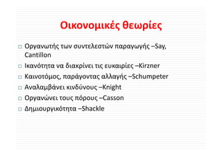 Οικονομικές θεωρίες
           Οικονομικές θεωρίες
Οργανωτής των συντελεστών παραγωγής –Say, 
Cantillon
Ικανότητα να διακρίνει τις ευκαιρίες –Kirzner
Καινοτόμος, παράγοντας αλλαγής  Schumpeter
Καινοτόμος, παράγοντας αλλαγής –Schumpeter
Αναλαμβάνει κινδύνους –Knight
Οργανώνει τους πόρους –Casson
Ο      ώ         ό        C
Δημιουργικότητα –Shackle
 