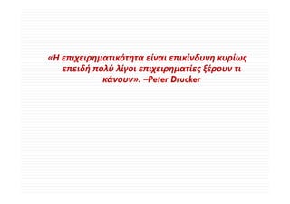 «Η επιχειρηματικότητα είναι επικίνδυνη κυρίως 
 Η              ό       ί       ί δ       ί
   επειδή πολύ λίγοι επιχειρηματίες ξέρουν τι 
            κάνουν» Peter Drucker
            κάνουν». –Peter
 