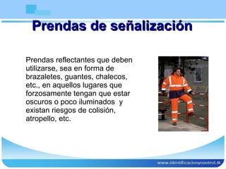 Prendas de señalización Prendas reflectantes que deben utilizarse, sea en forma de brazaletes, guantes, chalecos, etc., en aquellos lugares que forzosamente tengan que estar oscuros o poco iluminados  y existan riesgos de colisión, atropello, etc. 