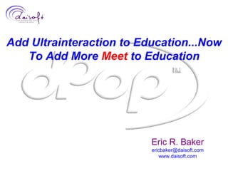 Add Ultrainteraction to Education...Now To Add More  Meet  to Education Eric R. Baker [email_address] www.daisoft.com 