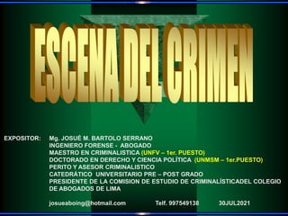 EXPOSITOR: Mg. JOSUÉ M. BARTOLO SERRANO
INGENIERO FORENSE - ABOGADO
MAESTRO EN CRIMINALISTICA (UNFV – 1er. PUESTO)
DOCTORADO EN DERECHO Y CIENCIA POLÍTICA (UNMSM – 1er.PUESTO)
PERITO Y ASESOR CRIMINALISTICO
CATEDRÁTICO UNIVERSITARIO PRE – POST GRADO
PRESIDENTE DE LA COMISION DE ESTUDIO DE CRIMINALÍSTICADEL COLEGIO
DE ABOGADOS DE LIMA
josueaboing@hotmail.com Telf. 997549138 30JUL2021
 