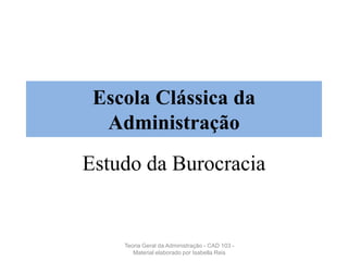 Escola Clássica da
Administração
Estudo da Burocracia
Teoria Geral da Administração - CAD 103 -
Material elaborado por Isabella Reis
 