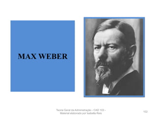 102
MAX WEBER
Teoria Geral da Administração - CAD 103 -
Material elaborado por Isabella Reis
 