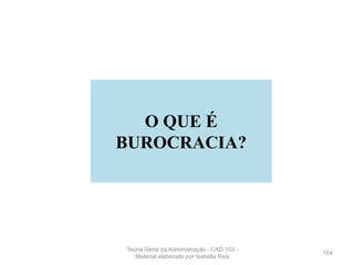 104
O QUE É
BUROCRACIA?
Teoria Geral da Administração - CAD 103 -
Material elaborado por Isabella Reis
 