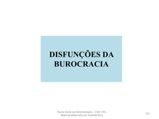 DISFUNÇÕES DA
BUROCRACIA
122
Teoria Geral da Administração - CAD 103 -
Material elaborado por Isabella Reis
 