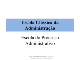 Escola Clássica da
Administração
Escola do Processo
Administrativo
Teoria Geral da Administração - CAD 103 -
Material elaborado por Isabella Reis
 