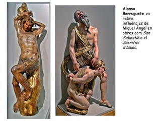 Alonso
Berruguete va
rebre
influències de
Miquel Àngel en
obres com San
Sebastià o el
Sacrifici
d’Isaac.
 