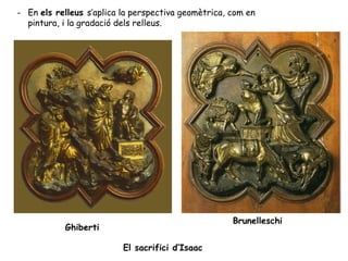 - En els relleus s’aplica la perspectiva geomètrica, com en
  pintura, i la gradació dels relleus.




                                                     Brunelleschi
           Ghiberti

                          El sacrifici d’Isaac
 