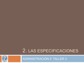 2. LAS ESPECIFICACIONES
ADMINISTRACIÓN II TALLER 3
 