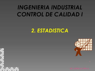 INGENIERIA INDUSTRIAL
CONTROL DE CALIDAD I

    2. ESTADISTICA




                                          1




                     DR. JORGE ACUÑA A.
 