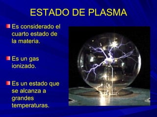 ESTADO DE PLASMA
Es considerado el
cuarto estado de
la materia.

Es un gas
ionizado.

Es un estado que
se alcanza a
grandes
temperaturas.
 