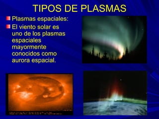 TIPOS DE PLASMAS
Plasmas espaciales:
El viento solar es
uno de los plasmas
espaciales
mayormente
conocidos como
aurora espacial.
 