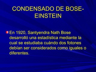 CONDENSADO DE BOSE-
      EINSTEIN

En 1920, Santyendra Nath Bose
desarrolló una estadística mediante la
cual se estudiaba cuándo dos fotones
debían ser considerados como iguales o
diferentes.
 
