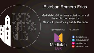 Esteban Romero Frías
Medialab UGR – datos abiertos para el
desarrollo de proyectos
Casos: Livemetrics y LabIN Granada
@medialabugr
@MediaLabUGR
medialab_ugr
MediaLab UGR
@DataBeersMLG 19-Oct-2017
 