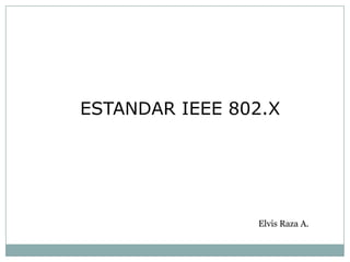 ESTANDAR IEEE 802.X




                Elvis Raza A.
 