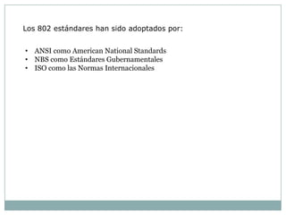 Los 802 estándares han sido adoptados por:


• ANSI como American National Standards
• NBS como Estándares Gubernamentales
• ISO como las Normas Internacionales
 