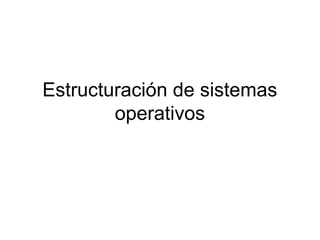 Estructuración de sistemas
        operativos
 