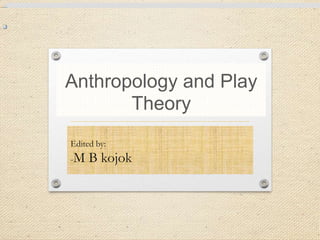 Anthropology and Play
Theory
Edited by:
-M B kojok
 