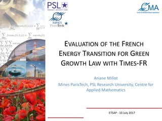 EVALUATION OF THE FRENCH
ENERGY TRANSITION FOR GREEN
GROWTH LAW WITH TIMES-FR
Ariane Millot
Mines ParisTech, PSL Research University, Centre for
Applied Mathematics
ETSAP - 10 July 2017
 