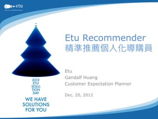 Etu Recommender
精準推薦個人化導購員

Etu
Gandalf Huang
Customer Expectation Planner

Dec. 20, 2012
 