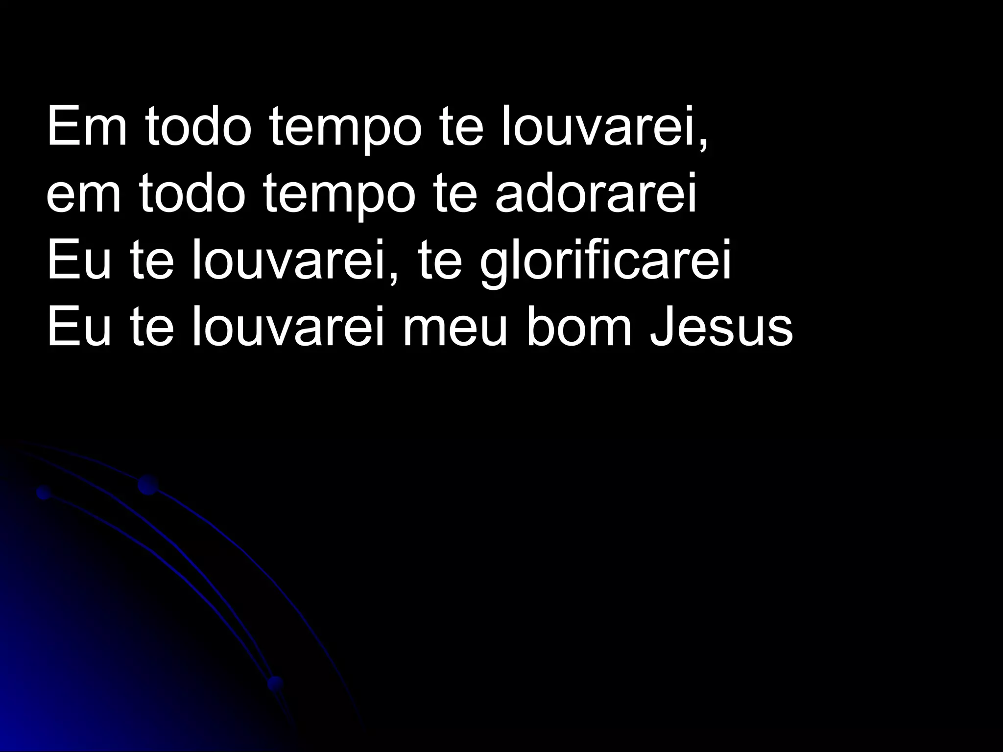 Em todo tempo te louvarei, em todo tempo te adorarei Eu te louvarei, te glorificarei Eu te louvarei meu bom Jesus