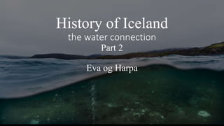 History of Iceland
the water connection
Part 2
Eva og Harpa
 