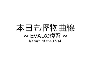 本⽇も怪物曲線
~ EVALの復習 ~
Return of the EVAL
 