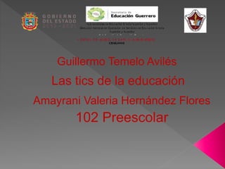 Guillermo Temelo Avilés
Las tics de la educación
Amayrani Valeria Hernández Flores
102 Preescolar
 