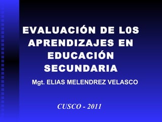 EVALUACIÓN DE L0S APRENDIZAJES EN EDUCACIÓN SECUNDARIA CUSCO - 2011 Mgt. ELIAS MELENDREZ VELASCO 