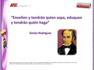 “Enseñen y tendrán quien sepa, eduquen
   y tendrán quién haga”

                                              Simón Rodríguez




Ministerio del Poder Popular para la Educación (2007). Currículo y orientaciones metodológicas de Subsistema de Educación Inicial Bolivariana. Caracas: autor
Ministerio del Poder Popular para la Educación (2005). Currículo de Educación Inicial. Caracas: autor
 